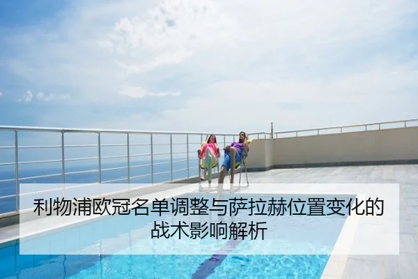 利物浦欧冠名单调整与萨拉赫位置变化的战术影响解析